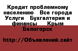 Кредит проблемному населению - Все города Услуги » Бухгалтерия и финансы   . Крым,Белогорск